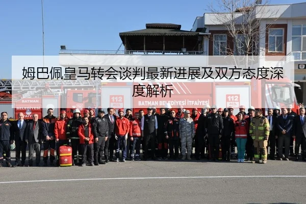 姆巴佩皇马转会谈判最新进展及双方态度深度解析